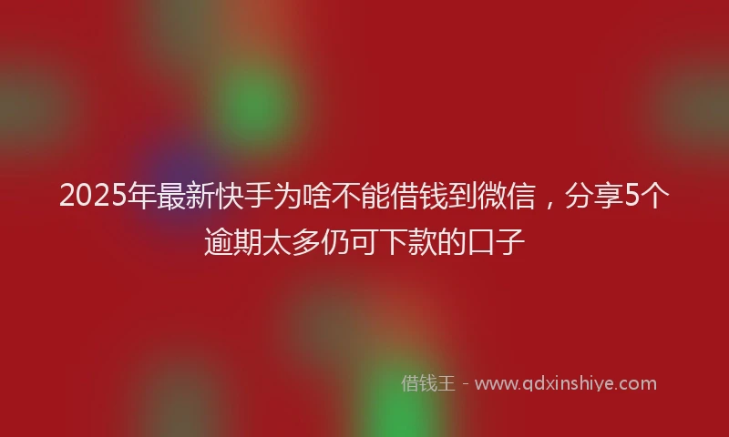 2025年最新快手为啥不能借钱到微信，分享5个逾期太多仍可下款的口子