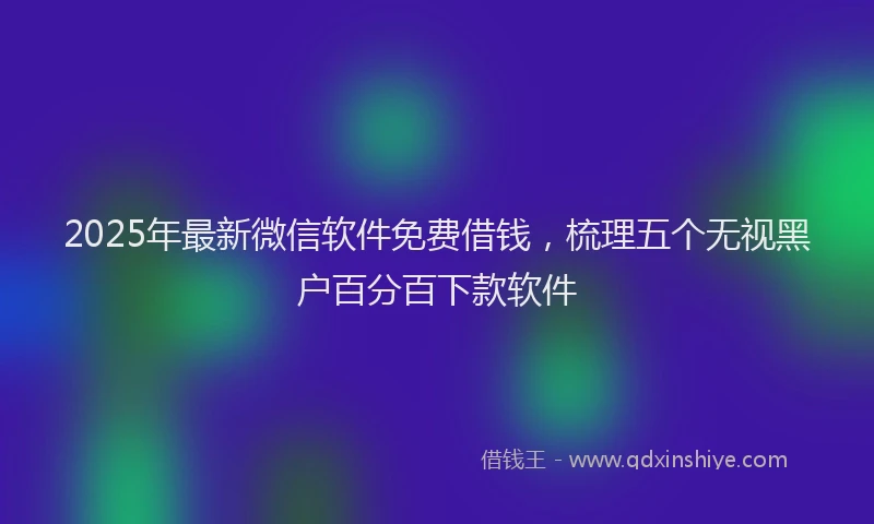 2025年最新微信软件免费借钱，梳理五个无视黑户百分百下款软件