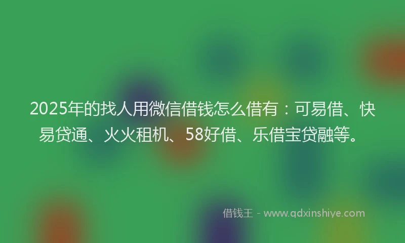 2025年的找人用微信借钱怎么借有：可易借、快易贷通、火火租机、58好借、乐借宝贷融等。