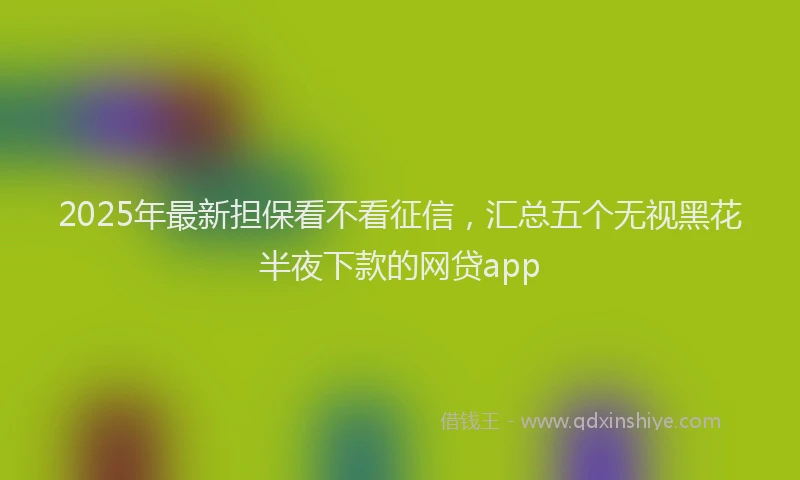 2025年最新担保看不看征信，汇总五个无视黑花半夜下款的网贷app