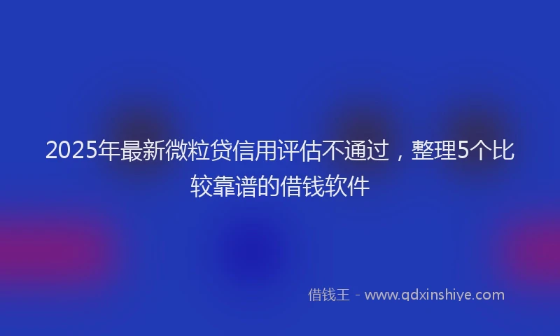 2025年最新微粒贷信用评估不通过，整理5个比较靠谱的借钱软件