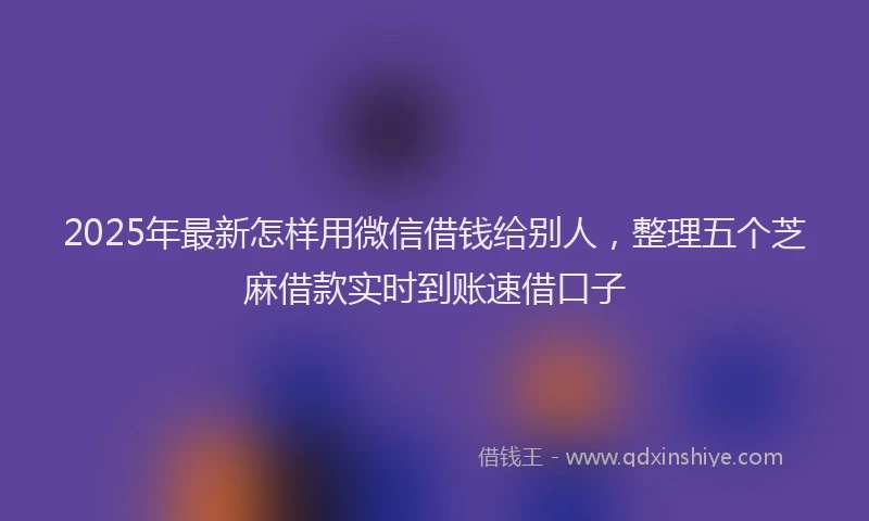 2025年最新怎样用微信借钱给别人，整理五个芝麻借款实时到账速借口子