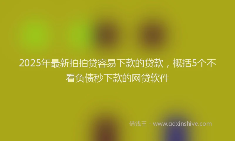 2025年最新拍拍贷容易下款的贷款，概括5个不看负债秒下款的网贷软件