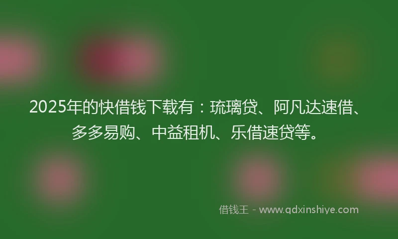 2025年的快借钱下载有：琉璃贷、阿凡达速借、多多易购、中益租机、乐借速贷等。