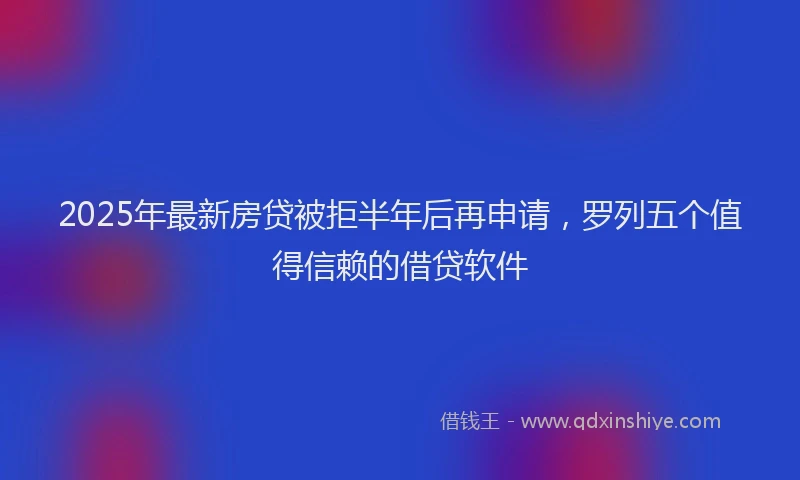 2025年最新房贷被拒半年后再申请，罗列五个值得信赖的借贷软件