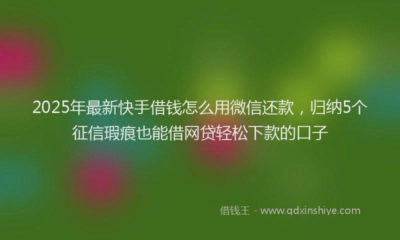 2025年最新快手借钱怎么用微信还款，归纳5个征信瑕疵也能借网贷轻松下款的口子
