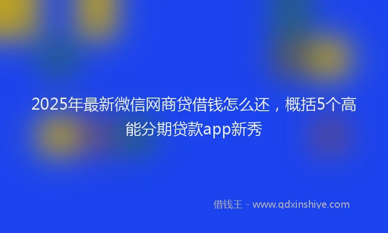 2025年最新微信网商贷借钱怎么还，概括5个高能分期贷款app新秀