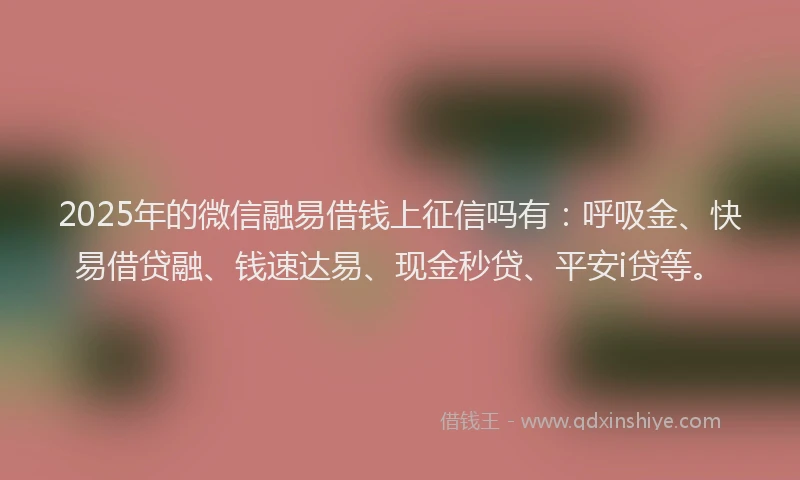 2025年的微信融易借钱上征信吗有：呼吸金、快易借贷融、钱速达易、现金秒贷、平安i贷等。