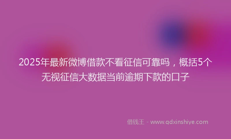 2025年最新微博借款不看征信可靠吗，概括5个无视征信大数据当前逾期下款的口子