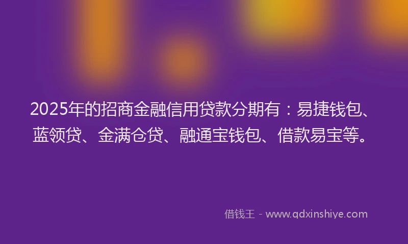 2025年的招商金融信用贷款分期有：易捷钱包、蓝领贷、金满仓贷、融通宝钱包、借款易宝等。