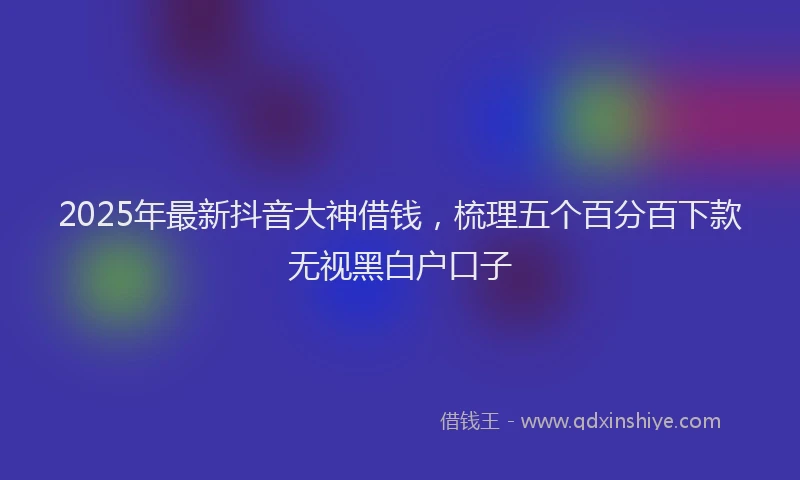 2025年最新抖音大神借钱，梳理五个百分百下款无视黑白户口子