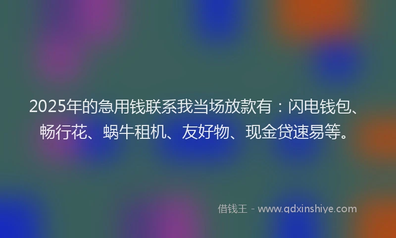 2025年的急用钱联系我当场放款有：闪电钱包、畅行花、蜗牛租机、友好物、现金贷速易等。