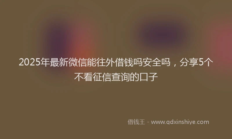 2025年最新微信能往外借钱吗安全吗，分享5个不看征信查询的口子