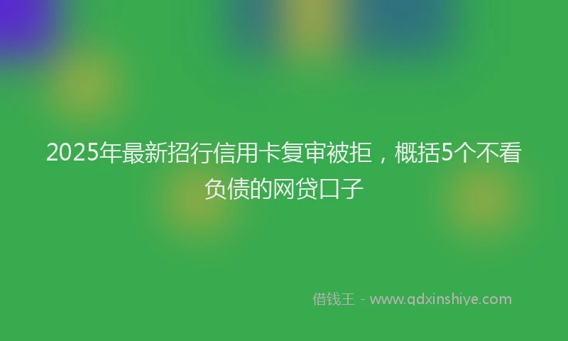 2025年最新招行信用卡复审被拒，概括5个不看负债的网贷口子