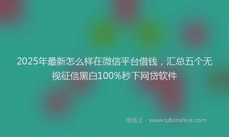 2025年最新怎么样在微信平台借钱，汇总五个无视征信黑白100%秒下网贷软件