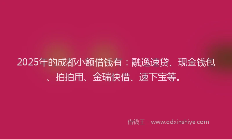 2025年的成都小额借钱有：融逸速贷、现金钱包、拍拍用、金瑞快借、速下宝等。