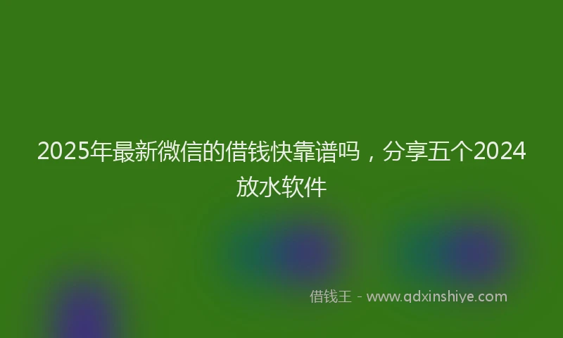 2025年最新微信的借钱快靠谱吗，分享五个2024放水软件