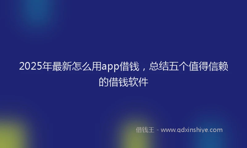 2025年最新怎么用app借钱，总结五个值得信赖的借钱软件