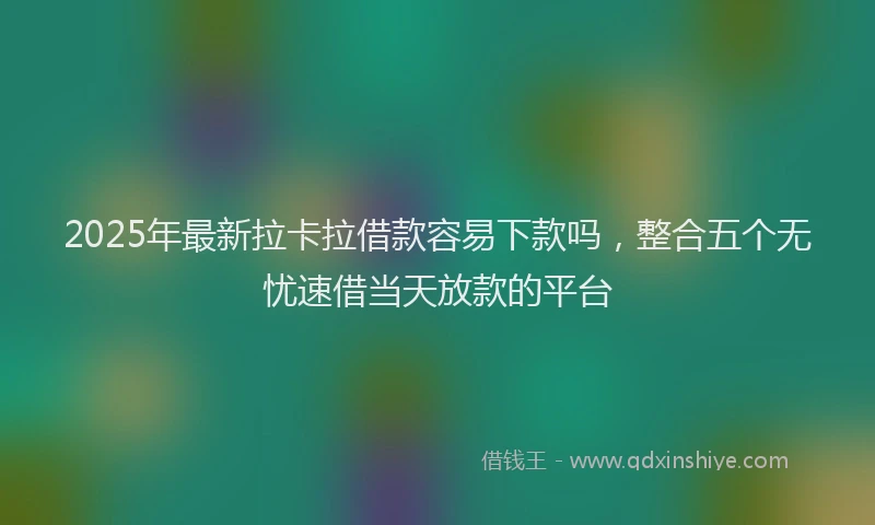 2025年最新拉卡拉借款容易下款吗，整合五个无忧速借当天放款的平台