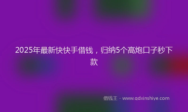 2025年最新快快手借钱，归纳5个高炮口子秒下款
