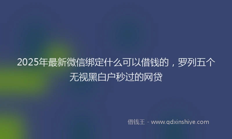 2025年最新微信绑定什么可以借钱的，罗列五个无视黑白户秒过的网贷