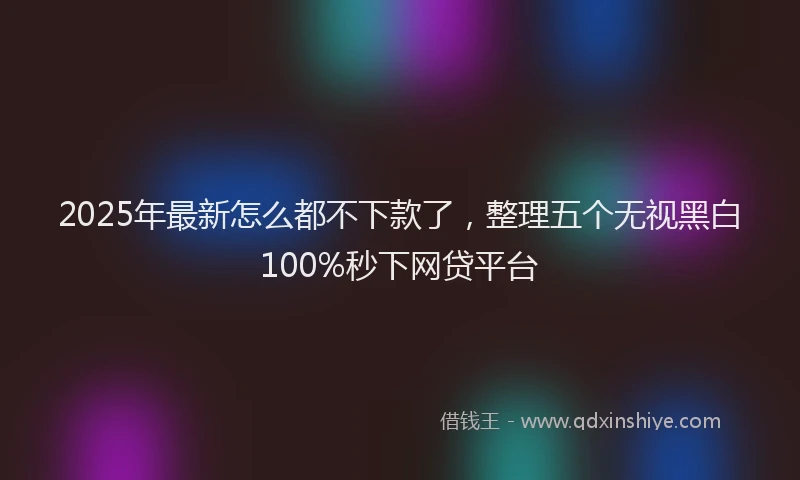 2025年最新怎么都不下款了，整理五个无视黑白100%秒下网贷平台