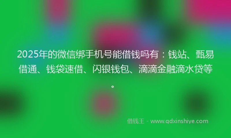 2025年的微信绑手机号能借钱吗有：钱站、甄易借通、钱袋速借、闪银钱包、滴滴金融滴水贷等。