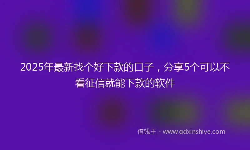 2025年最新找个好下款的口子，分享5个可以不看征信就能下款的软件