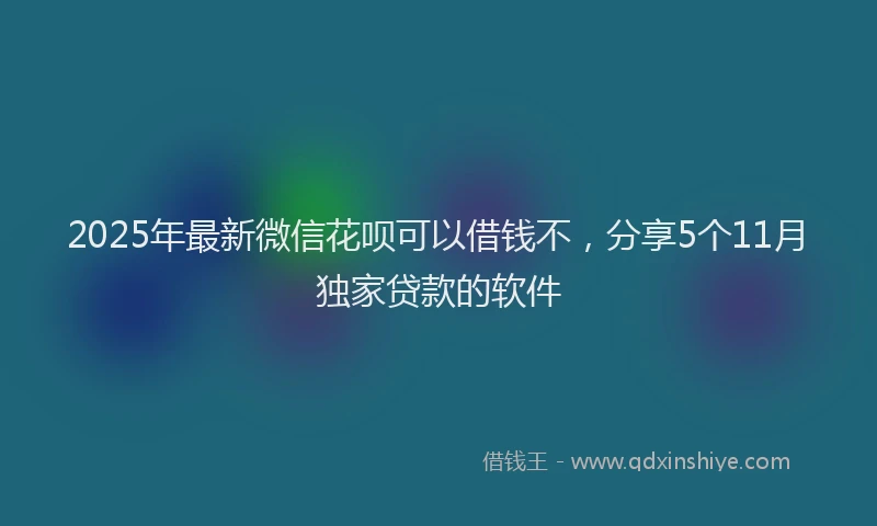 2025年最新微信花呗可以借钱不，分享5个11月独家贷款的软件