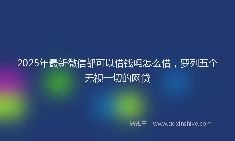 2025年最新微信都可以借钱吗怎么借，罗列五个无视一切的网贷