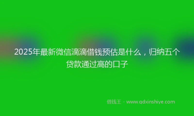 2025年最新微信滴滴借钱预估是什么，归纳五个贷款通过高的口子