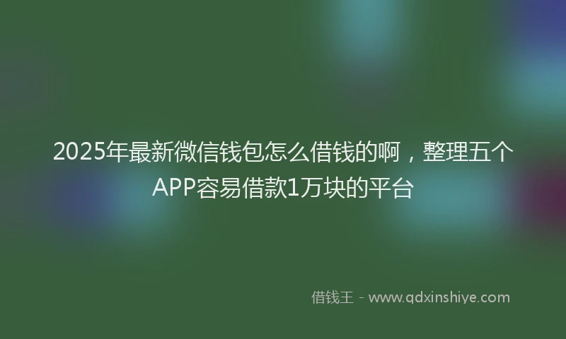 2025年最新微信钱包怎么借钱的啊，整理五个APP容易借款1万块的平台