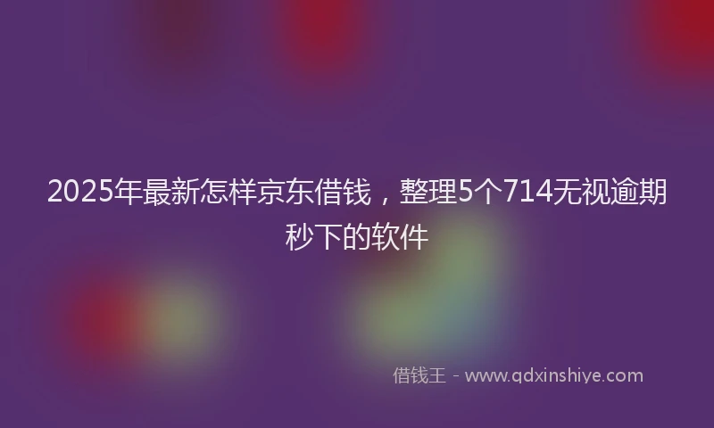 2025年最新怎样京东借钱，整理5个714无视逾期秒下的软件
