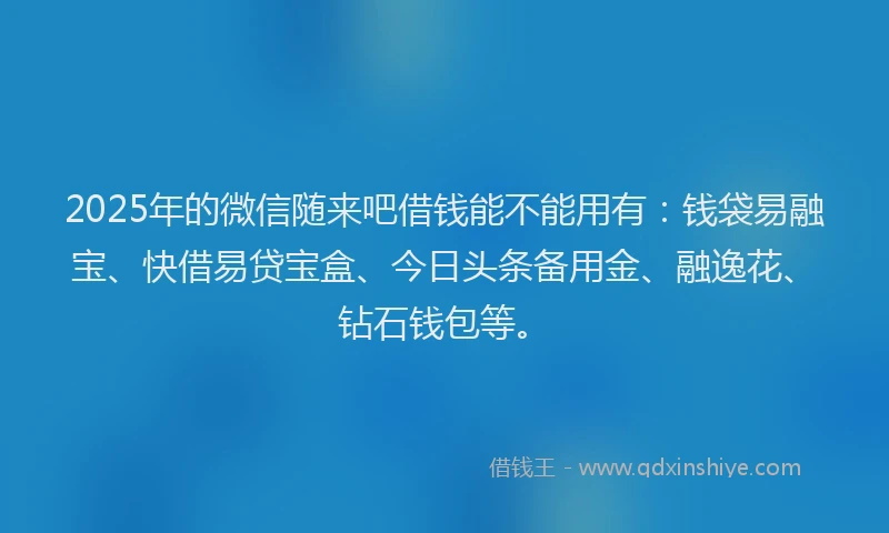 2025年的微信随来吧借钱能不能用有：钱袋易融宝、快借易贷宝盒、今日头条备用金、融逸花、钻石钱包等。