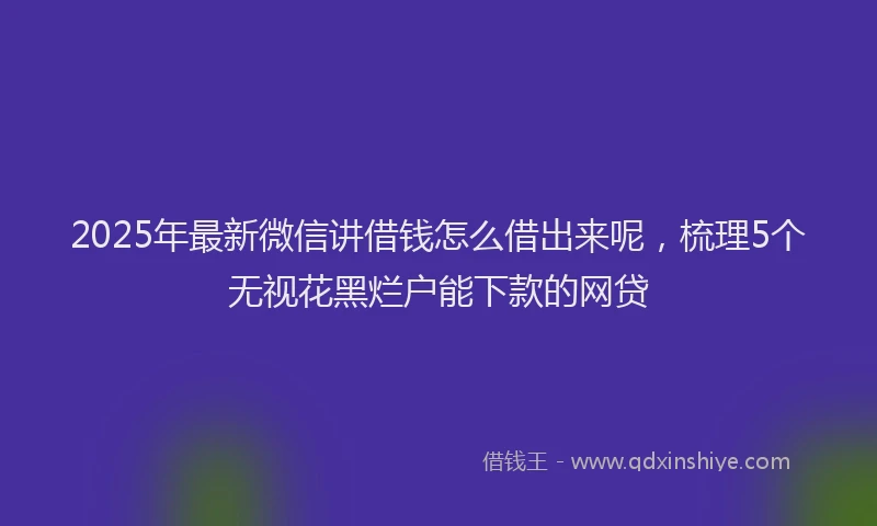 2025年最新微信讲借钱怎么借出来呢，梳理5个无视花黑烂户能下款的网贷