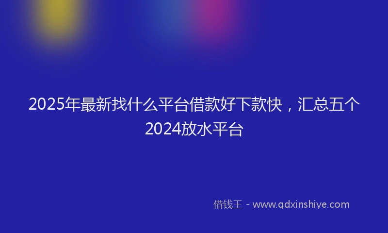 2025年最新找什么平台借款好下款快，汇总五个2024放水平台