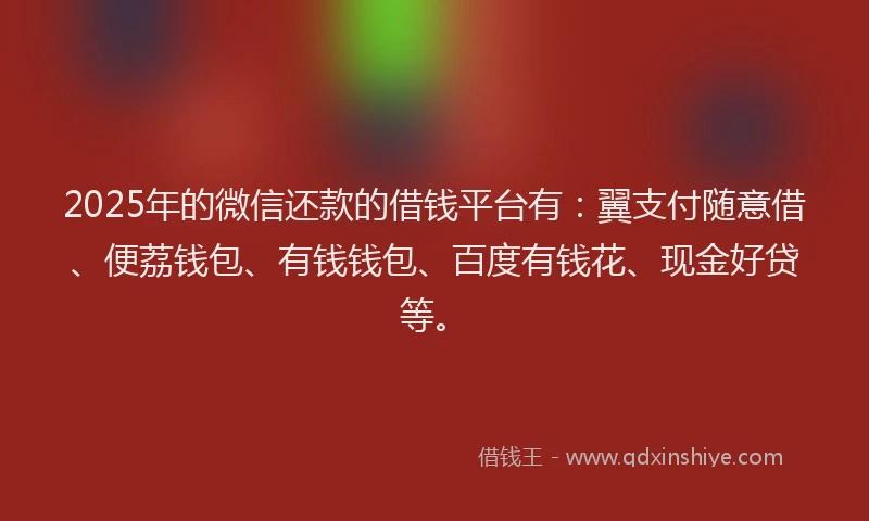 2025年的微信还款的借钱平台有：翼支付随意借、便荔钱包、有钱钱包、百度有钱花、现金好贷等。