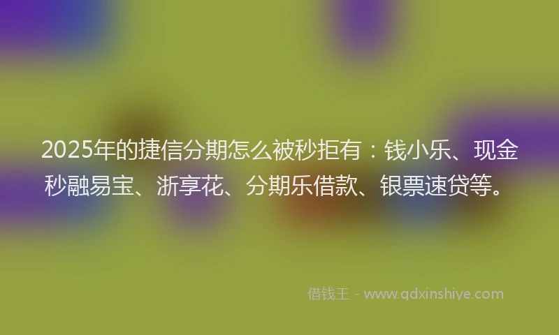 2025年的捷信分期怎么被秒拒有：钱小乐、现金秒融易宝、浙享花、分期乐借款、银票速贷等。