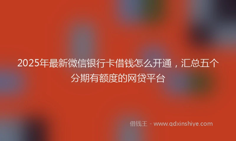 2025年最新微信银行卡借钱怎么开通，汇总五个分期有额度的网贷平台