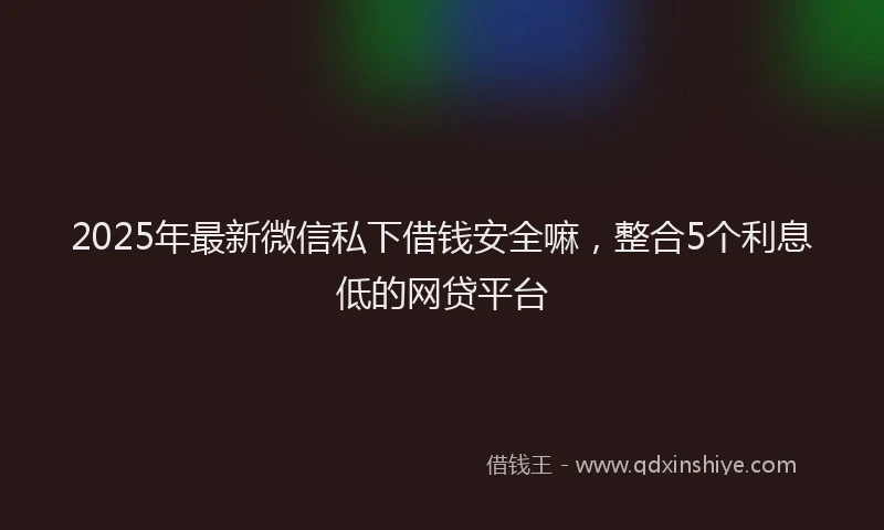 2025年最新微信私下借钱安全嘛，整合5个利息低的网贷平台