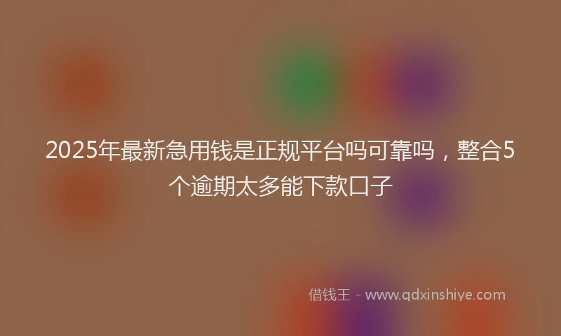 2025年最新急用钱是正规平台吗可靠吗，整合5个逾期太多能下款口子