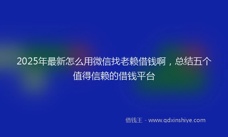 2025年最新怎么用微信找老赖借钱啊，总结五个值得信赖的借钱平台