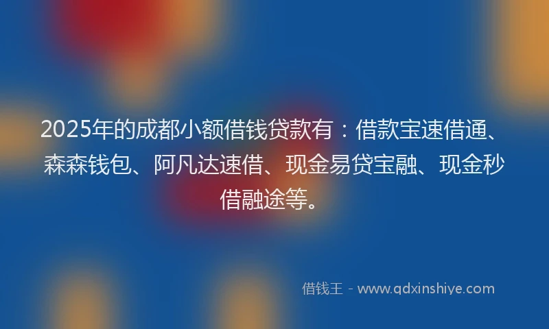 2025年的成都小额借钱贷款有：借款宝速借通、森森钱包、阿凡达速借、现金易贷宝融、现金秒借融途等。