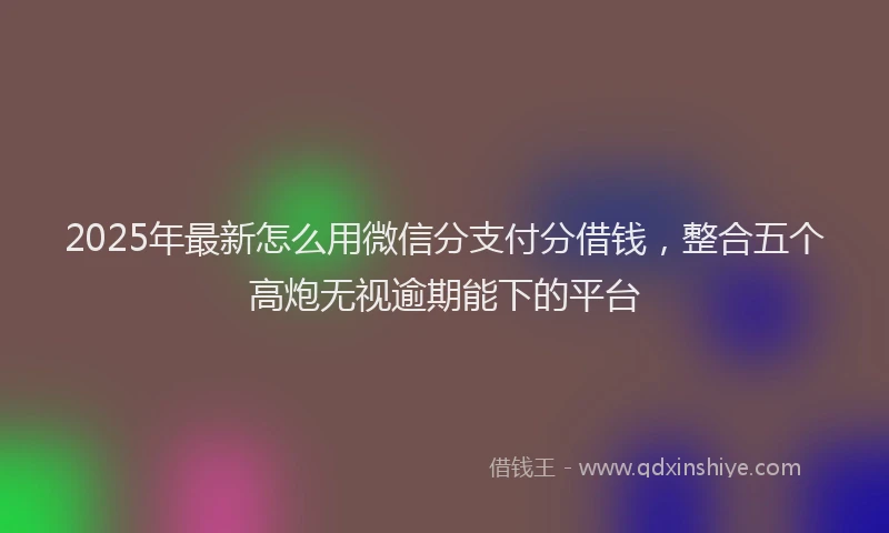 2025年最新怎么用微信分支付分借钱，整合五个高炮无视逾期能下的平台