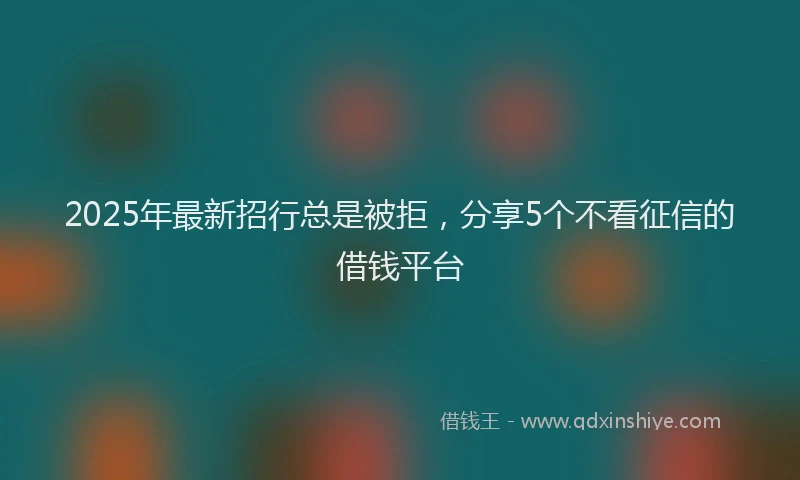 2025年最新招行总是被拒，分享5个不看征信的借钱平台