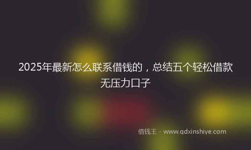 2025年最新怎么联系借钱的，总结五个轻松借款无压力口子