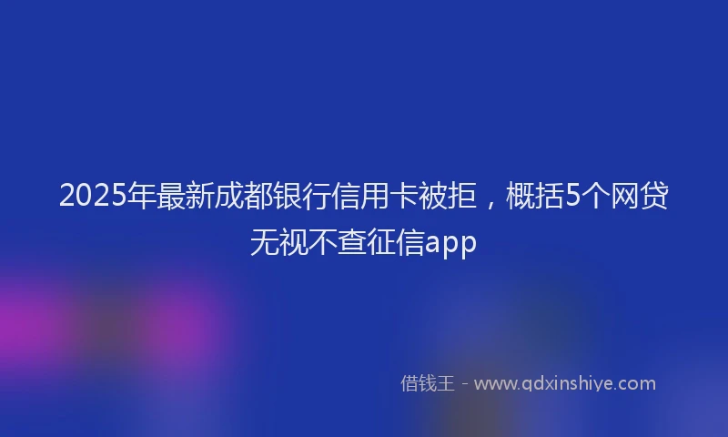 2025年最新成都银行信用卡被拒，概括5个网贷无视不查征信app
