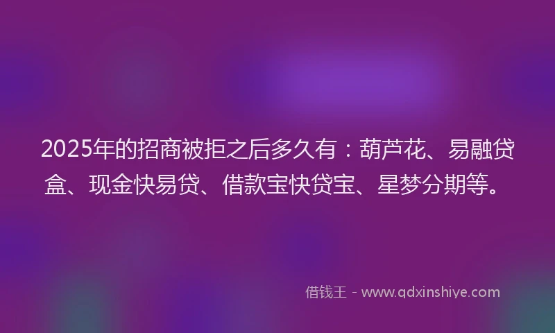 2025年的招商被拒之后多久有:葫芦花、易融贷盒、现金快易贷、借款宝快贷宝、星梦分期等。