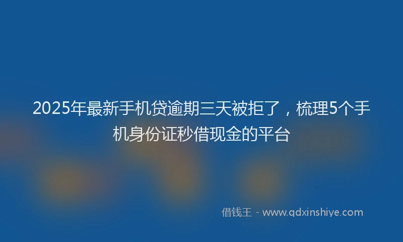 2025年最新手机贷逾期三天被拒了，梳理5个手机身份证秒借现金的平台