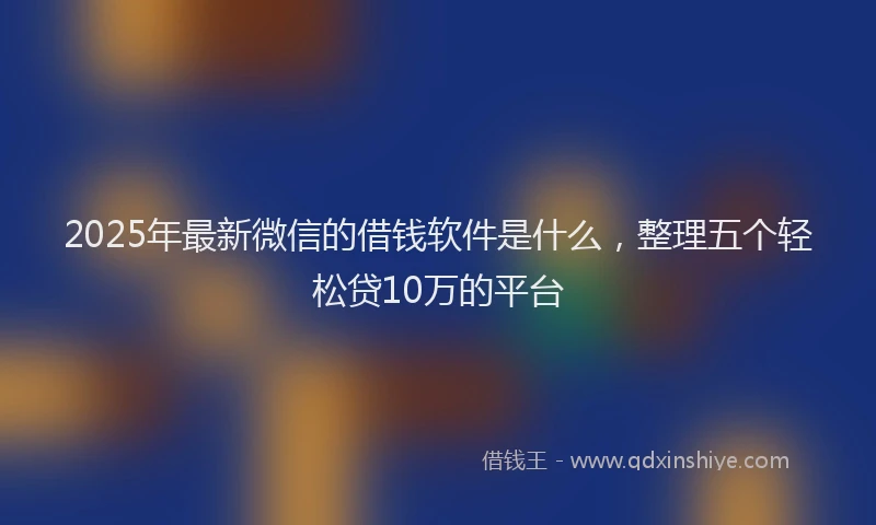 2025年最新微信的借钱软件是什么，整理五个轻松贷10万的平台